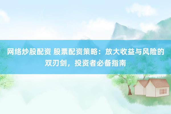 网络炒股配资 股票配资策略：放大收益与风险的双刃剑，投资者必备指南