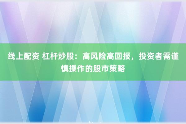 线上配资 杠杆炒股：高风险高回报，投资者需谨慎操作的股市策略