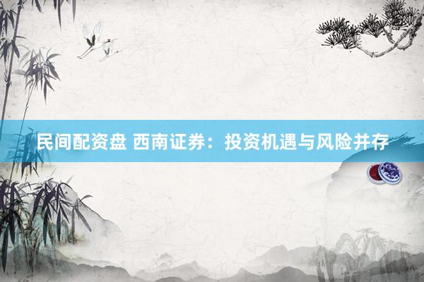 民间配资盘 西南证券：投资机遇与风险并存