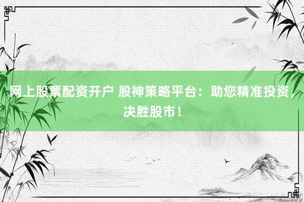 网上股票配资开户 股神策略平台：助您精准投资，决胜股市！