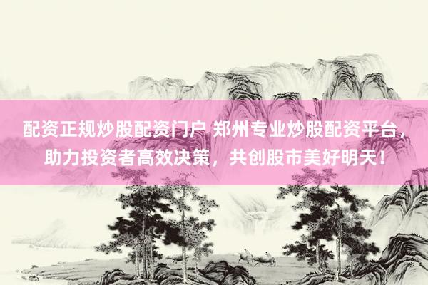 配资正规炒股配资门户 郑州专业炒股配资平台，助力投资者高效决策，共创股市美好明天！