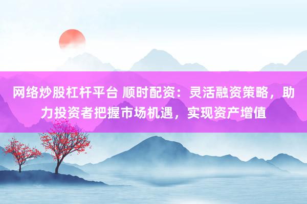 网络炒股杠杆平台 顺时配资：灵活融资策略，助力投资者把握市场机遇，实现资产增值