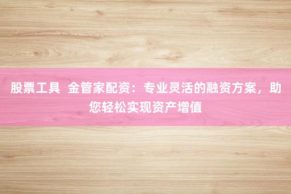 股票工具  金管家配资：专业灵活的融资方案，助您轻松实现资产增值