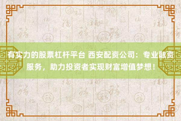 有实力的股票杠杆平台 西安配资公司：专业融资服务，助力投资者实现财富增值梦想！