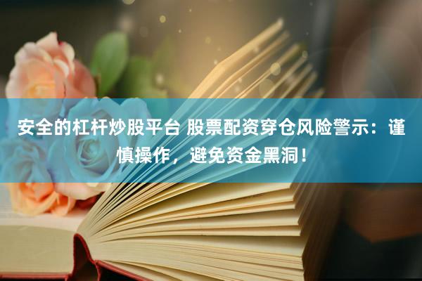 安全的杠杆炒股平台 股票配资穿仓风险警示：谨慎操作，避免资金黑洞！