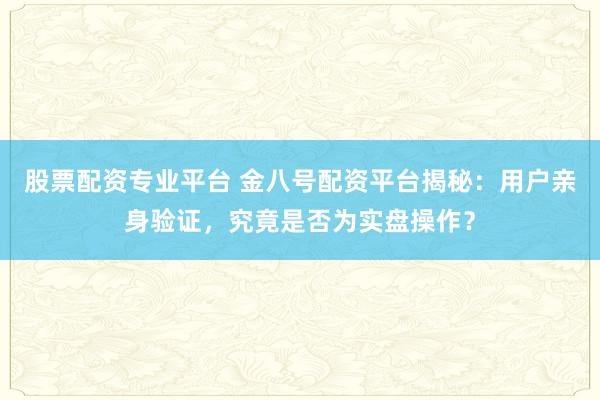股票配资专业平台 金八号配资平台揭秘：用户亲身验证，究竟是否为实盘操作？
