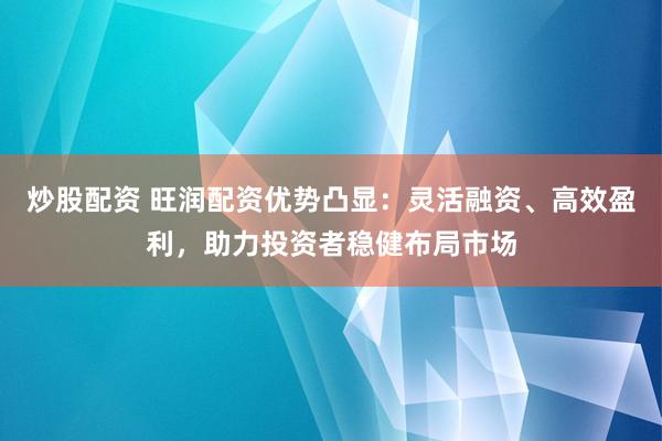 炒股配资 旺润配资优势凸显：灵活融资、高效盈利，助力投资者稳健布局市场