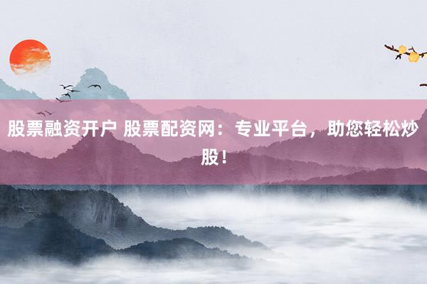 股票融资开户 股票配资网：专业平台，助您轻松炒股！