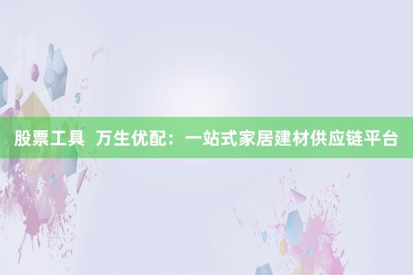 股票工具  万生优配：一站式家居建材供应链平台