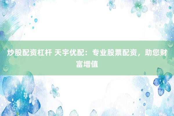 炒股配资杠杆 天宇优配：专业股票配资，助您财富增值